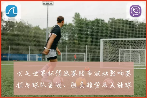 女足世界杯预选赛赔率波动影响赛程与球队备战、胜负趋势及关键球员影响