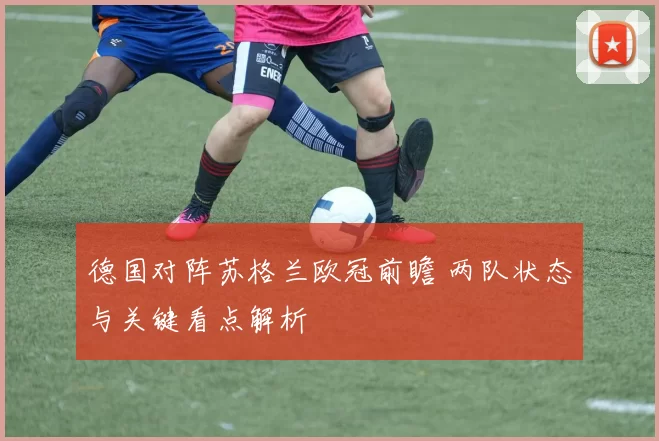 德国对阵苏格兰欧冠前瞻 两队状态与关键看点解析