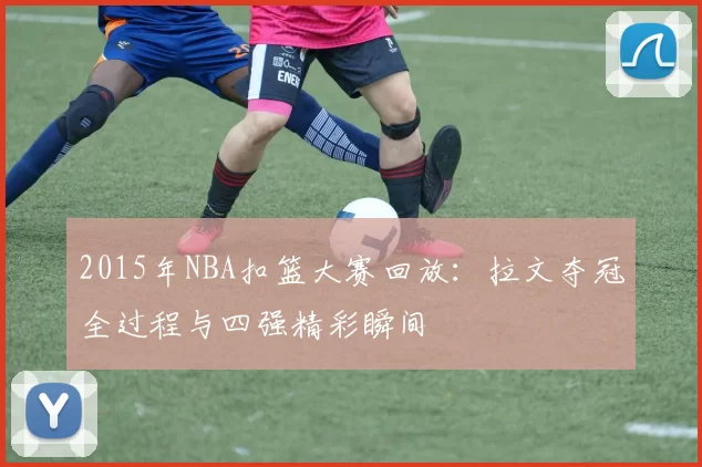 2015年NBA扣篮大赛回放：拉文夺冠全过程与四强精彩瞬间