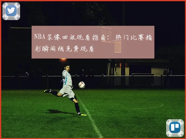 NBA录像回放观看指南:热门比赛精彩瞬间线免费观看