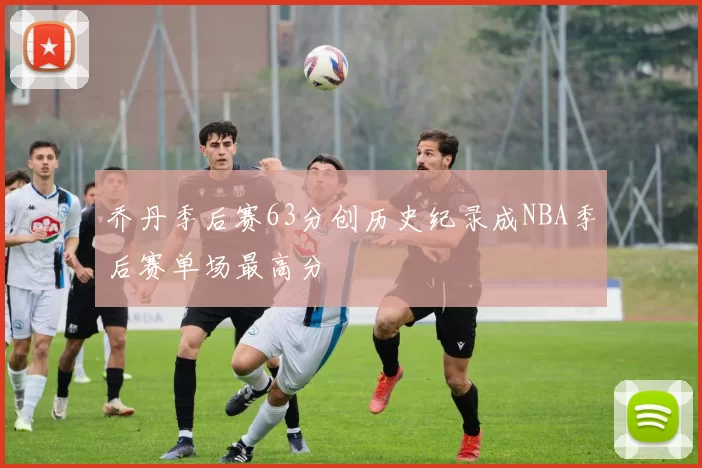 乔丹季后赛63分创历史纪录成NBA季后赛单场最高分