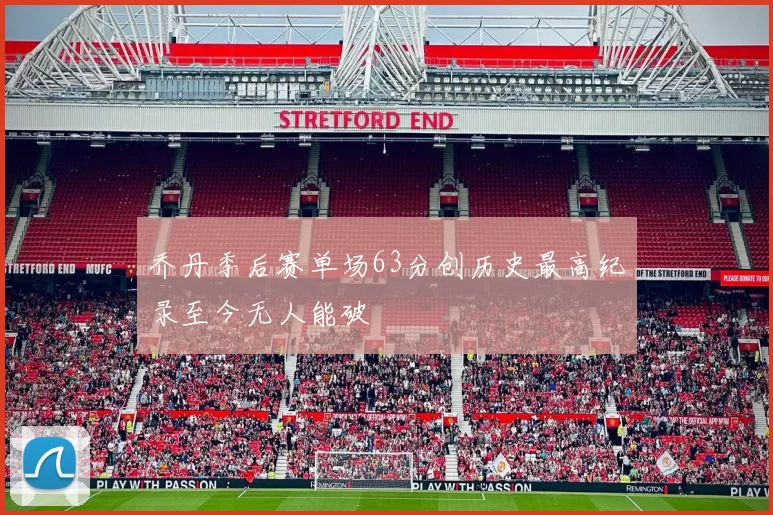 乔丹季后赛单场63分创历史最高纪录至今无人能破