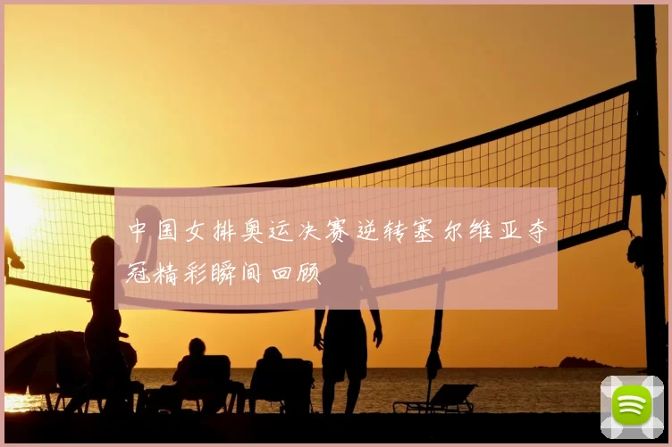 中国女排奥运决赛逆转塞尔维亚夺冠精彩瞬间回顾