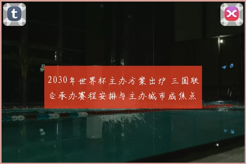 2030年世界杯主办方案出炉 三国联合承办赛程安排与主办城市成焦点