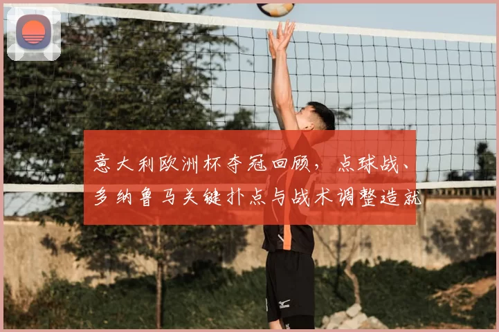 意大利欧洲杯夺冠回顾，点球战、多纳鲁马关键扑点与战术调整造就胜利