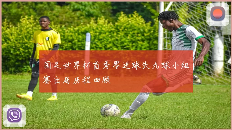 国足世界杯首秀零进球失九球小组赛出局历程回顾