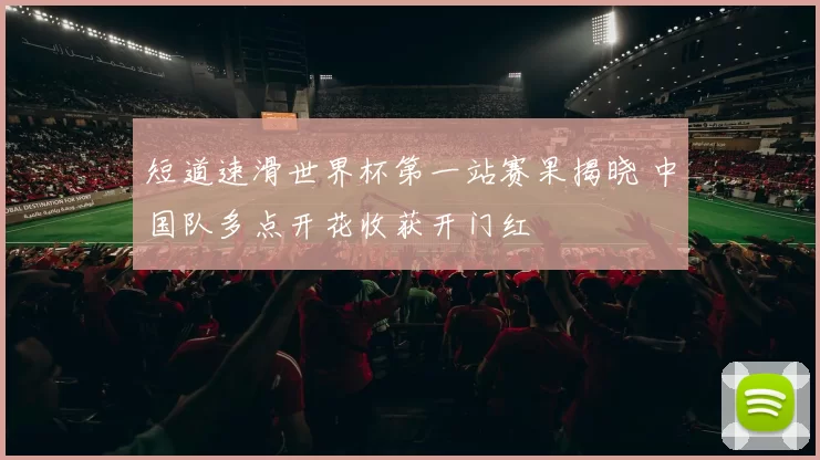 短道速滑世界杯第一站赛果揭晓 中国队多点开花收获开门红