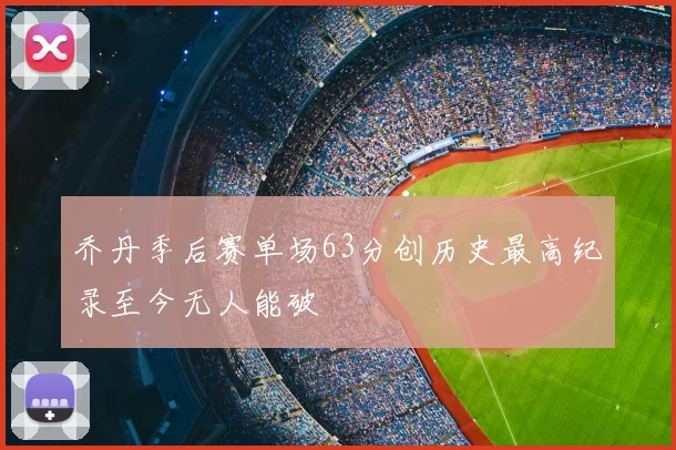 乔丹季后赛单场63分创历史最高纪录至今无人能破