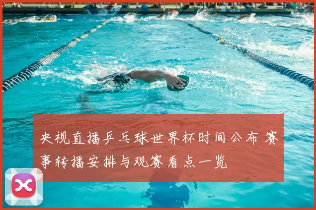 央视直播乒乓球世界杯时间公布 赛事转播安排与观赛看点一览