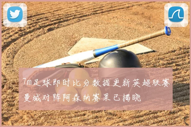 7m足球即时比分数据更新英超联赛曼城对阵阿森纳赛果已揭晓