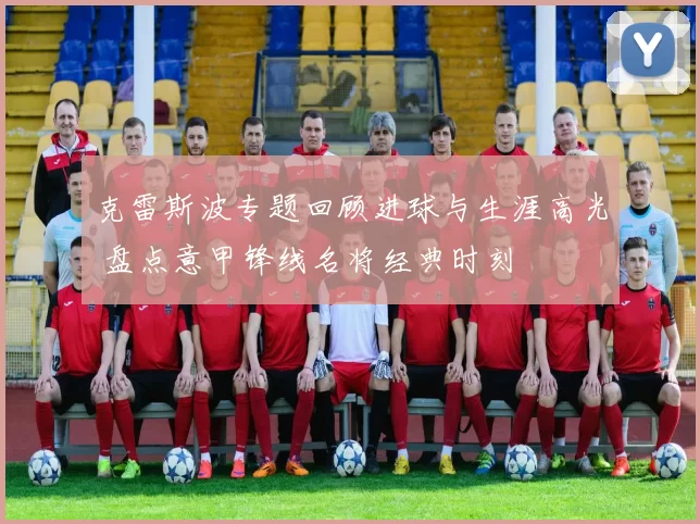 克雷斯波专题回顾进球与生涯高光 盘点意甲锋线名将经典时刻