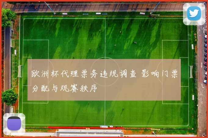 欧洲杯代理票务违规调查 影响门票分配与观赛秩序