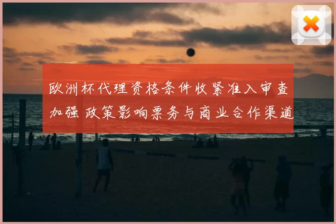 欧洲杯代理资格条件收紧准入审查加强 政策影响票务与商业合作渠道