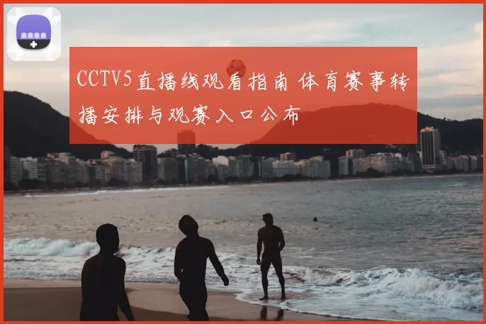 CCTV5直播线观看指南 体育赛事转播安排与观赛入口公布