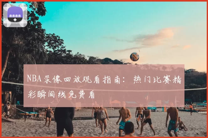 NBA录像回放观看指南：热门比赛精彩瞬间线免费看