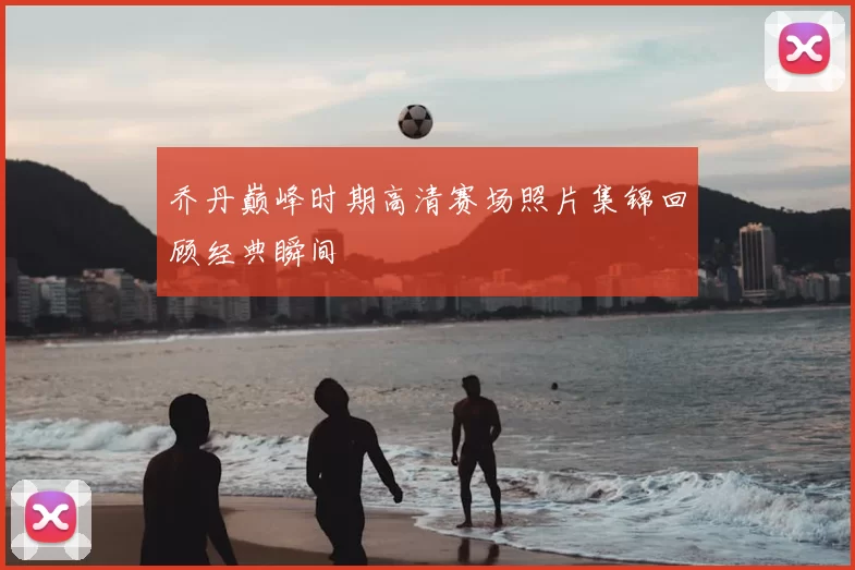 乔丹巅峰时期高清赛场照片集锦回顾经典瞬间