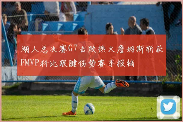 湖人总决赛G7击败热火詹姆斯斩获FMVP科比跟腱伤势赛季报销