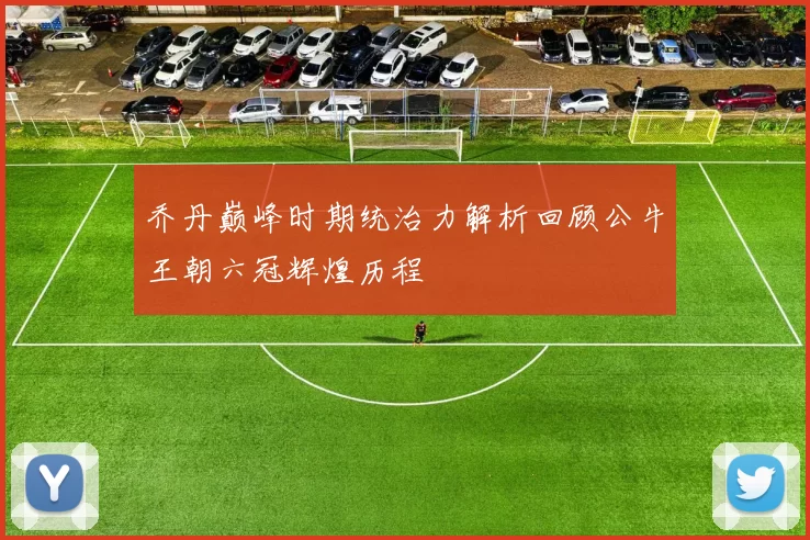 乔丹巅峰时期统治力解析回顾公牛王朝六冠辉煌历程