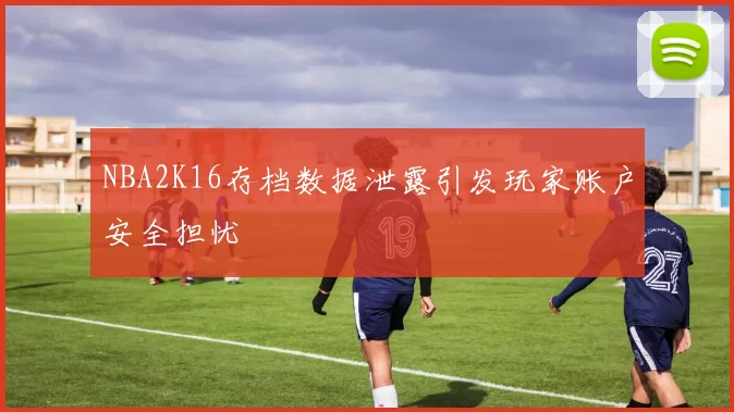 NBA2K16存档数据泄露引发玩家账户安全担忧