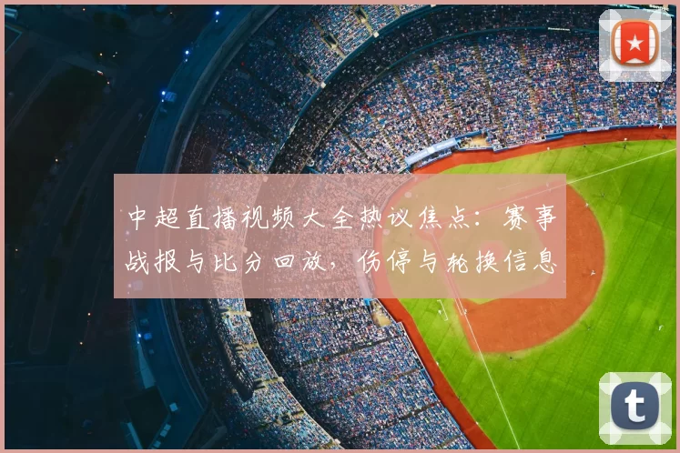 中超直播视频大全热议焦点：赛事战报与比分回放，伤停与轮换信息影响赛程安排