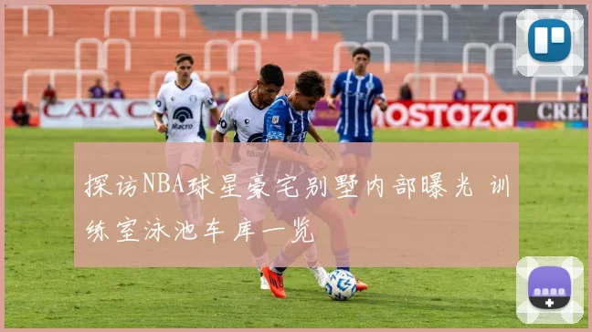 探访NBA球星豪宅别墅内部曝光 训练室泳池车库一览