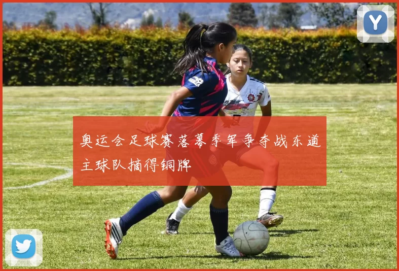 奥运会足球赛落幕季军争夺战东道主球队摘得铜牌