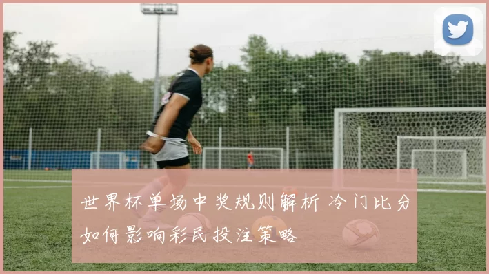 世界杯单场中奖规则解析 冷门比分如何影响彩民投注策略