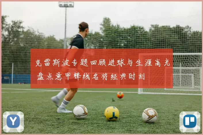 克雷斯波专题回顾进球与生涯高光 盘点意甲锋线名将经典时刻